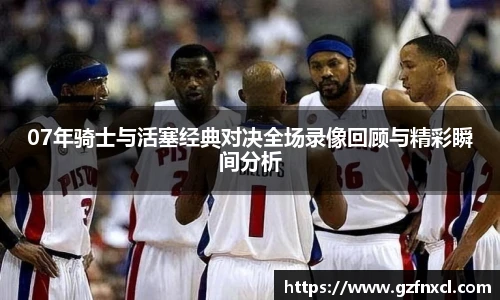 07年骑士与活塞经典对决全场录像回顾与精彩瞬间分析